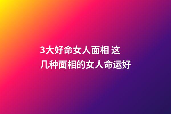 3大好命女人面相 这几种面相的女人命运好